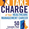 Take Charge of Your Healthcare Management Career: 50 Lessons That Drive Success - 1st Edition