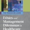 The Tracks We Leave: Ethics and Management Dilemmas in Healthcare - 3rd Edition