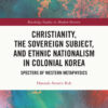 Christianity, the Sovereign Subject, and Ethnic Nationalism in Colonial Korea - 1st Edition