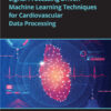 Signal Processing Driven Machine Learning Techniques for Cardiovascular Data Processing - 1st Edition