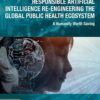 Responsible Artificial Intelligence Re-engineering the Global Public Health Ecosystem - 1st Edition