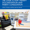 The Guide to Play Therapy Documentation and Parent Consultation - 1st Edition