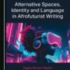 Alternative Spaces, Identity and Language in Afrofuturist Writing - 1st Edition