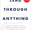 Lead Through Anything: Harness Purpose, Vitality, and Agility to Thrive in the Face of Unrelenting Change - 1st Edition