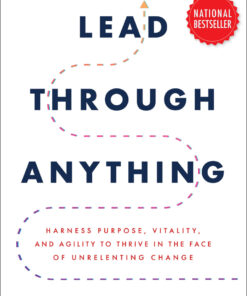 Lead Through Anything: Harness Purpose, Vitality, and Agility to Thrive in the Face of Unrelenting Change - 1st Edition