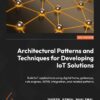 Architectural Patterns and Techniques for Developing IoT Solutions - 1st Edition