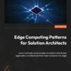 Edge Computing Patterns for Solution Architects - 1st Edition